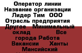 Оператор линии › Название организации ­ Лидер Тим, ООО › Отрасль предприятия ­ Другое › Минимальный оклад ­ 34 000 - Все города Работа » Вакансии   . Ханты-Мансийский,Нефтеюганск г.